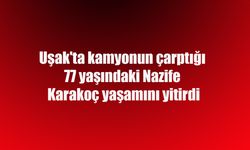Uşak'ta kamyonun çarptığı 77 yaşındaki Nazife Karakoç yaşamını yitirdi