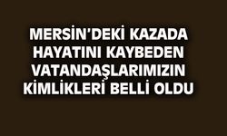 Mersin'deki kazada hayatını kaybeden vatandaşlarımızın kimlikleri belli oldu