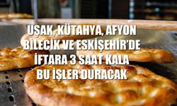 Uşak, Kütahya, Afyon, Bilecik ve Eskişehir'de iftara 3 saat kala bu işler duracak!