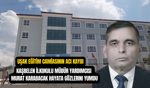 Uşak Mende Köyü'ndeki Kaşbelen İlkokulu Müdür Yardımcısı Murat Karabacak vefat etti