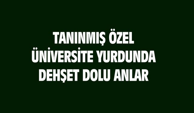 İstanbul'da özel üniversitenin yurdunda dehşet