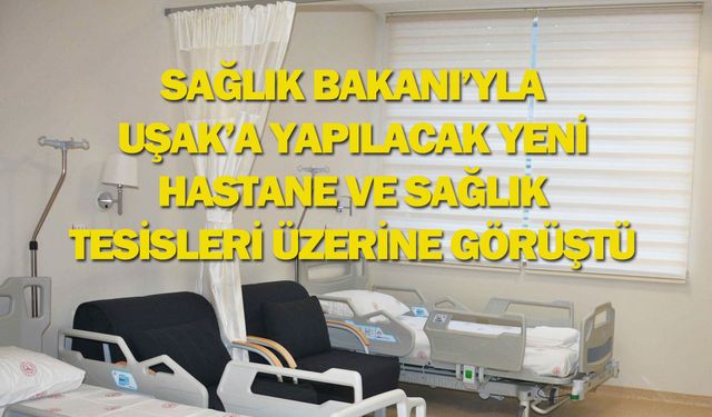 Sağlık Bakanı'yla Uşak'a yapılması planlanan hastane binası için görüştü