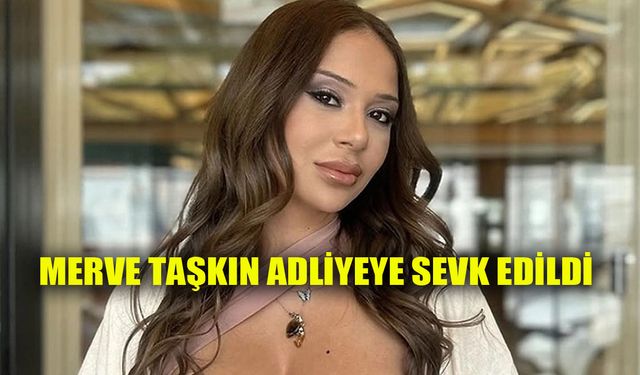 OnlyFans Fenomeni Merve Taşkın, adliyeye sevk edildi