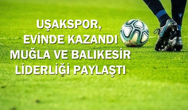 Uşakspor, Türk Metal'i yendi! Balıkesirspor ve Muğlaspor liderliği paylaştı!